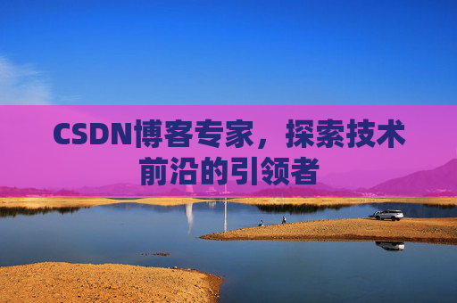 CSDN博客专家，探索技术前沿的引领者